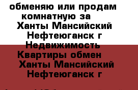 обменяю или продам 2-комнатную за 600 - Ханты-Мансийский, Нефтеюганск г. Недвижимость » Квартиры обмен   . Ханты-Мансийский,Нефтеюганск г.